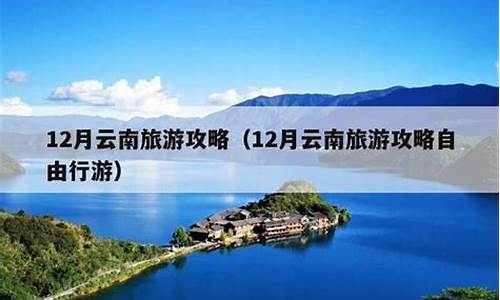 云南12月份旅游最佳路线-12月云南旅游最佳路线